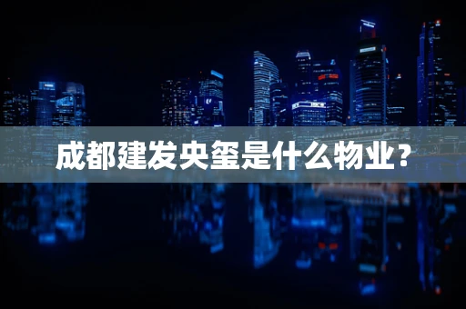 成都建发央玺是什么物业？