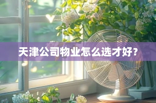 天津公司物业怎么选才好？
