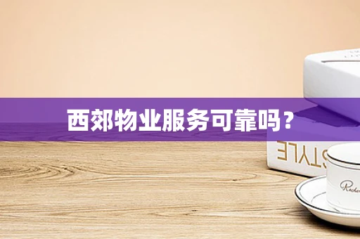 西郊物业服务可靠吗？