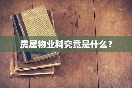 房屋物业科究竟是什么？