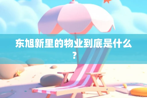 东旭新里的物业到底是什么？