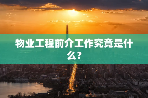 物业工程前介工作究竟是什么？