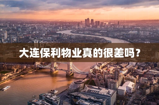 大连保利物业真的很差吗？