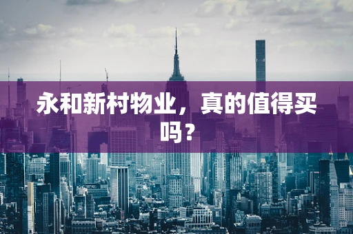 永和新村物业，真的值得买吗？