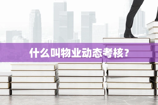什么叫物业动态考核？