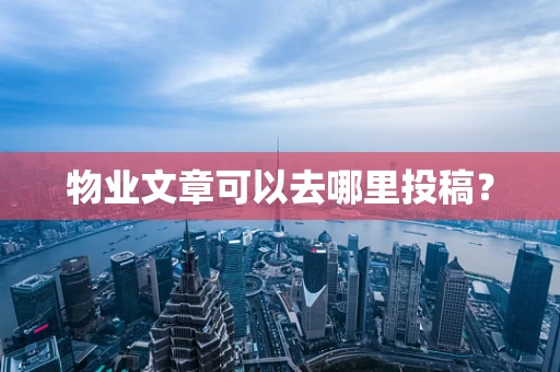 物业文章可以去哪里投稿？
