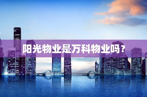 阳光物业是万科物业吗？