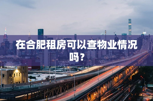 在合肥租房可以查物业情况吗？