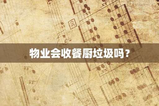 物业会收餐厨垃圾吗？