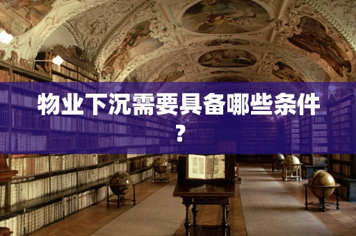 物业下沉需要具备哪些条件？
