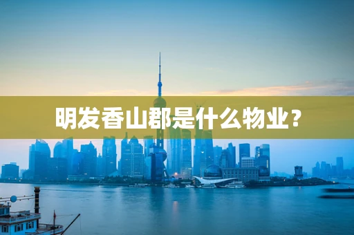 明发香山郡是什么物业？