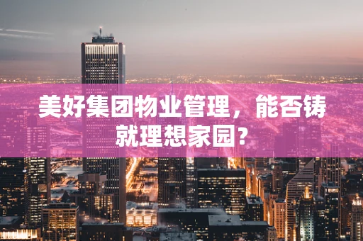 美好集团物业管理，能否铸就理想家园？