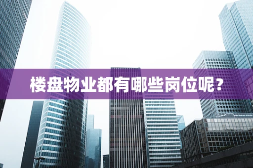 楼盘物业都有哪些岗位呢？