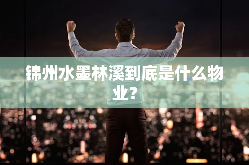 锦州水墨林溪到底是什么物业？
