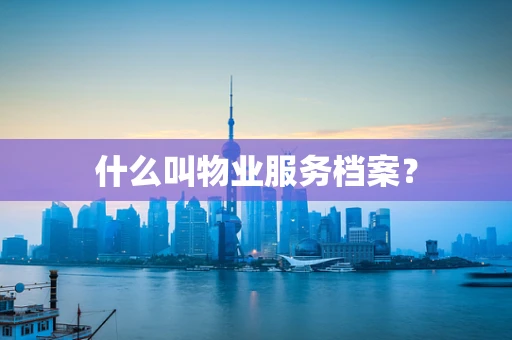 什么叫物业服务档案？